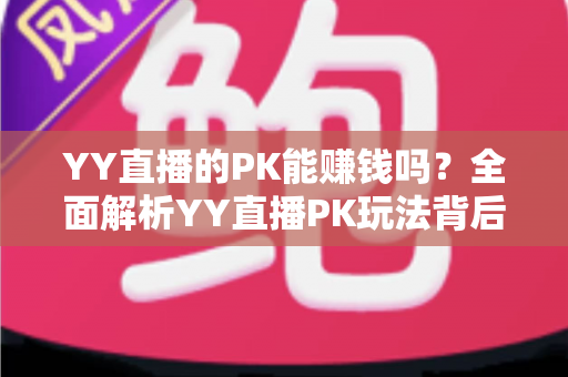 YY直播的PK能赚钱吗?全面解析YY直播PK玩法背后的收益真相与变现技巧 YY直播的PK能赚钱吗?全面解析YY直播PK玩法背后的收益真相与变现技巧