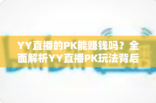 YY直播的PK能赚钱吗？全面解析YY直播PK玩法背后的收益真相与变现技巧