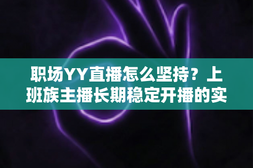 职场YY直播怎么坚持？上班族主播长期稳定开播的实战指南与心态全解