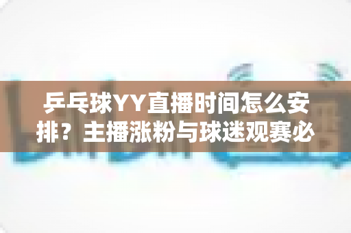 乒乓球YY直播时间怎么安排?主播涨粉与球迷观赛必看的时间规划全攻略 乒乓球YY直播时间怎么安排?主播涨粉与球迷观赛必看的时间规划全攻略