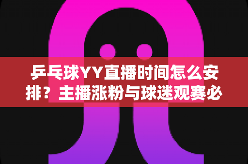 乒乓球YY直播时间怎么安排?主播涨粉与球迷观赛必看的时间规划全攻略 乒乓球YY直播时间怎么安排?主播涨粉与球迷观赛必看的时间规划全攻略