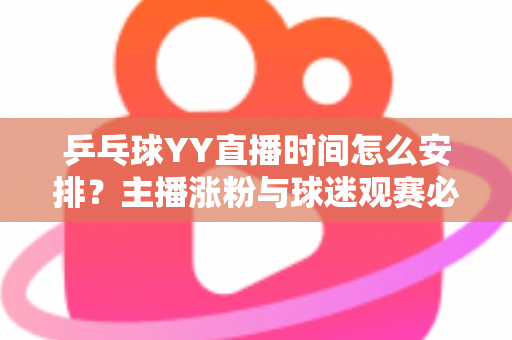 乒乓球YY直播时间怎么安排？主播涨粉与球迷观赛必看的时间规划全攻略