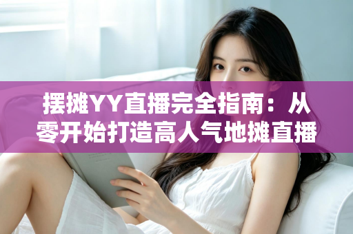 摆摊YY直播完全指南：从零开始打造高人气地摊直播间的实战秘籍