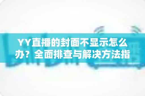 YY直播的封面不显示怎么办?全面排查与解决方法指南,快速恢复封面正常显示 YY直播的封面不显示怎么办?全面排查与解决方法指南,快速恢复封面正常显示