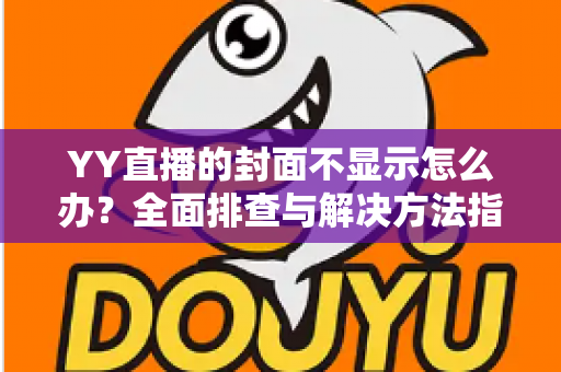YY直播的封面不显示怎么办？全面排查与解决方法指南，快速恢复封面正常显示