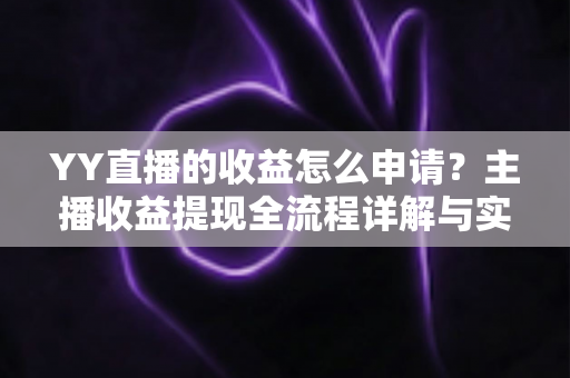 YY直播的收益怎么申请？主播收益提现全流程详解与实用指南