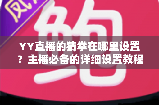 YY直播的猜拳在哪里设置？主播必备的详细设置教程与互动涨粉全攻略