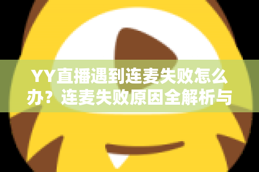 YY直播遇到连麦失败怎么办？连麦失败原因全解析与实用解决方法大全