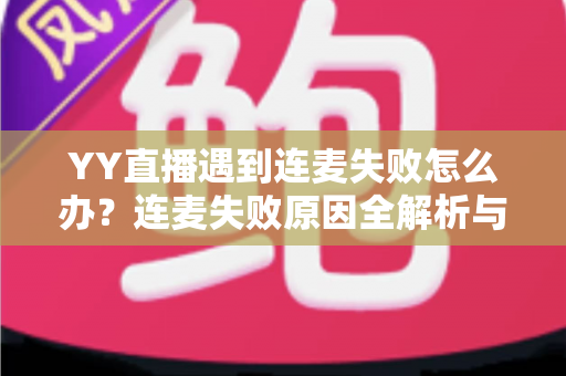 YY直播遇到连麦失败怎么办？连麦失败原因全解析与实用解决方法大全