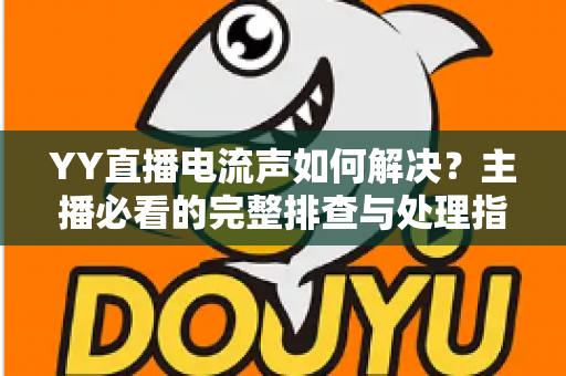 YY直播电流声如何解决？主播必看的完整排查与处理指南