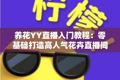 养花YY直播入门教程：零基础打造高人气花卉直播间的完全指南