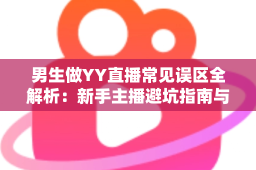 男生做YY直播常见误区全解析：新手主播避坑指南与实战进阶攻略