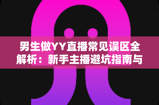 男生做YY直播常见误区全解析：新手主播避坑指南与实战进阶攻略