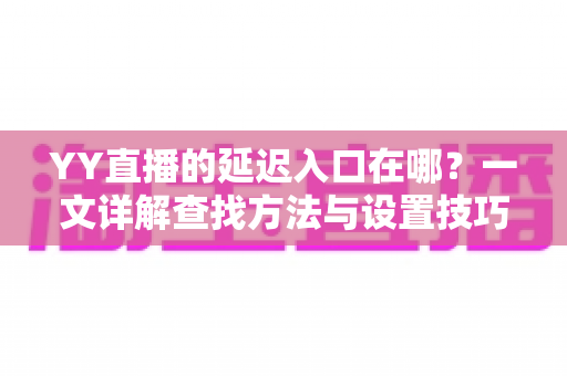 YY直播的延迟入口在哪?一文详解查找方法与设置技巧,助你轻松掌控直播节奏 YY直播的延迟入口在哪?一文详解查找方法与设置技巧,助你轻松掌控直播节奏