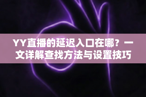 YY直播的延迟入口在哪？一文详解查找方法与设置技巧，助你轻松掌控直播节奏