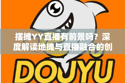 摆摊YY直播有前景吗？深度解读地摊与直播融合的创业新机遇与变现指南
