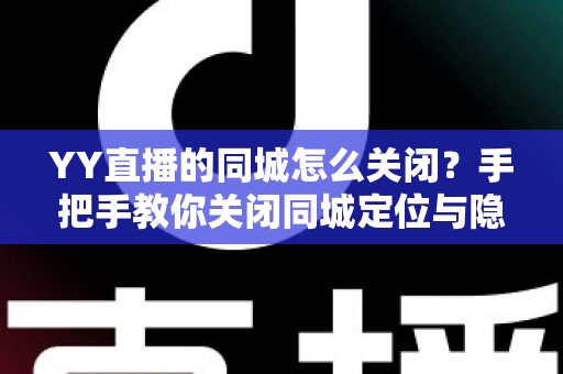 YY直播的同城怎么关闭?手把手教你关闭同城定位与隐私设置全攻略 YY直播的同城怎么关闭?手把手教你关闭同城定位与隐私设置全攻略