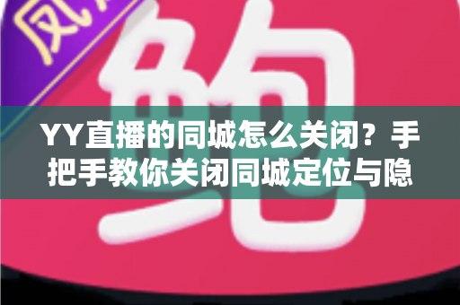 YY直播的同城怎么关闭?手把手教你关闭同城定位与隐私设置全攻略 YY直播的同城怎么关闭?手把手教你关闭同城定位与隐私设置全攻略