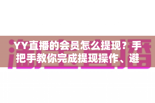 YY直播的会员怎么提现？手把手教你完成提现操作、避坑技巧与常见问题全解析