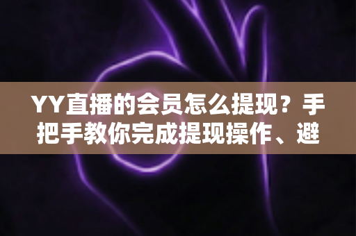 YY直播的会员怎么提现？手把手教你完成提现操作、避坑技巧与常见问题全解析