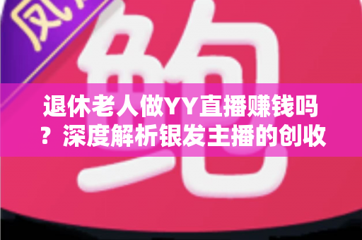 退休老人做YY直播赚钱吗?深度解析银发主播的创收潜力与实用指南 退休老人做YY直播赚钱吗?深度解析银发主播的创收潜力与实用指南