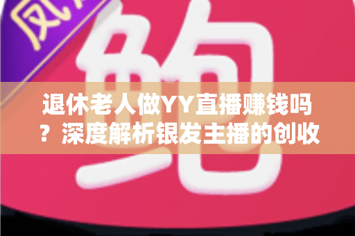 退休老人做YY直播赚钱吗?深度解析银发主播的创收潜力与实用指南 退休老人做YY直播赚钱吗?深度解析银发主播的创收潜力与实用指南