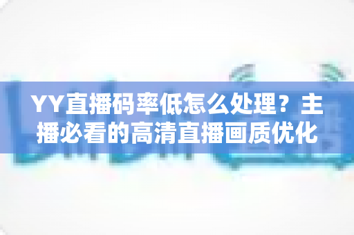 YY直播码率低怎么处理?主播必看的高清直播画质优化全攻略 YY直播码率低怎么处理?主播必看的高清直播画质优化全攻略