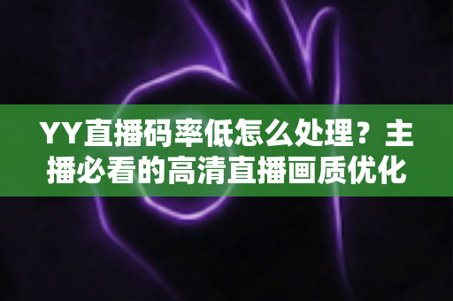 YY直播码率低怎么处理?主播必看的高清直播画质优化全攻略 YY直播码率低怎么处理?主播必看的高清直播画质优化全攻略
