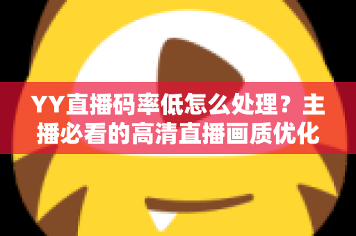 YY直播码率低怎么处理?主播必看的高清直播画质优化全攻略 YY直播码率低怎么处理?主播必看的高清直播画质优化全攻略