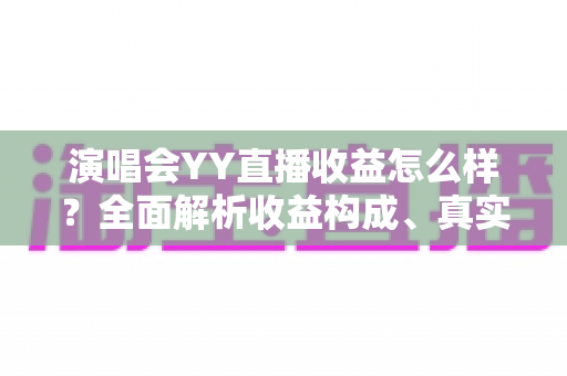 演唱会YY直播收益怎么样？全面解析收益构成、真实收入水平与变现技巧