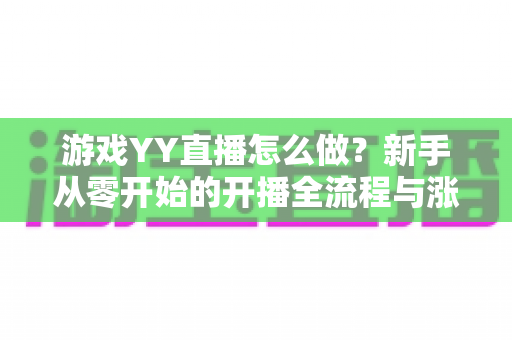 游戏YY直播怎么做？新手从零开始的开播全流程与涨粉实战指南