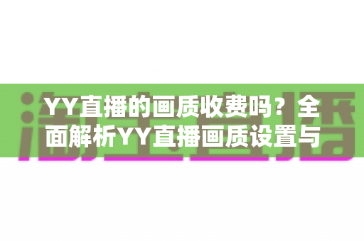 YY直播的画质收费吗?全面解析YY直播画质设置与观看费用指南 YY直播的画质收费吗?全面解析YY直播画质设置与观看费用指南