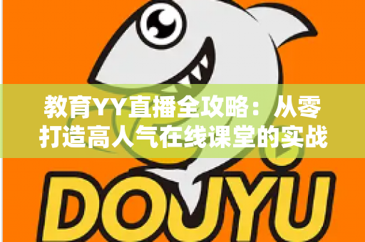 教育YY直播全攻略：从零打造高人气在线课堂的实战宝典