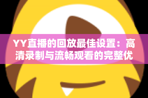 YY直播的回放最佳设置:高清录制与流畅观看的完整优化指南 YY直播的回放最佳设置:高清录制与流畅观看的完整优化指南
