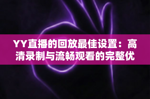 YY直播的回放最佳设置：高清录制与流畅观看的完整优化指南