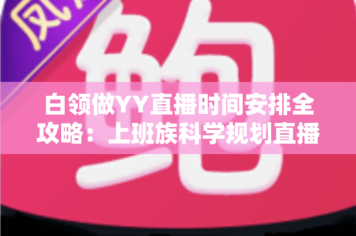 白领做YY直播时间安排全攻略:上班族科学规划直播时段,副业主业两不误 白领做YY直播时间安排全攻略:上班族科学规划直播时段,副业主业两不误