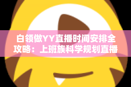 白领做YY直播时间安排全攻略:上班族科学规划直播时段,副业主业两不误 白领做YY直播时间安排全攻略:上班族科学规划直播时段,副业主业两不误