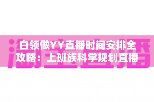 白领做YY直播时间安排全攻略：上班族科学规划直播时段，副业主业两不误