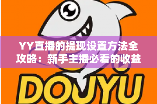 YY直播的提现设置方法全攻略：新手主播必看的收益提现详细教程与实用技巧