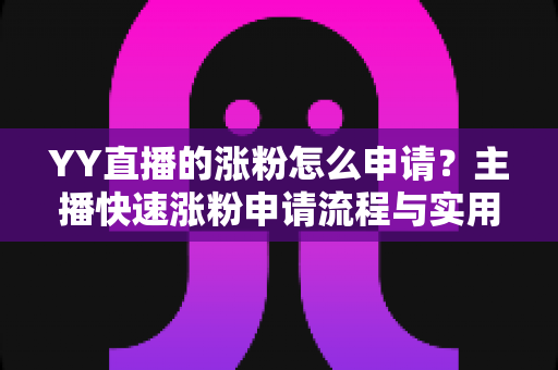 YY直播的涨粉怎么申请？主播快速涨粉申请流程与实用技巧全解析