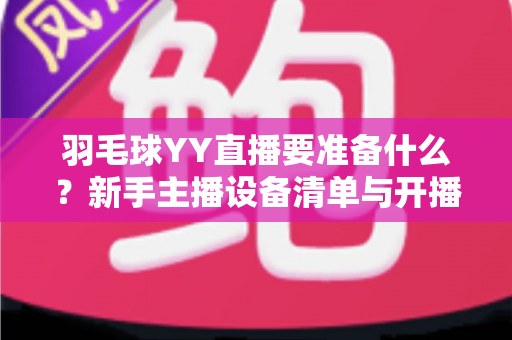 羽毛球YY直播要准备什么?新手主播设备清单与开播全攻略 羽毛球YY直播要准备什么?新手主播设备清单与开播全攻略