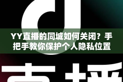 YY直播的同城如何关闭？手把手教你保护个人隐私位置信息的完整教程