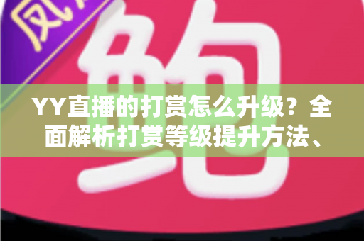 YY直播的打赏怎么升级?全面解析打赏等级提升方法、步骤与专属特权攻略 YY直播的打赏怎么升级?全面解析打赏等级提升方法、步骤与专属特权攻略