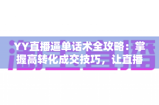 YY直播逼单话术全攻略：掌握高转化成交技巧，让直播间订单持续增长