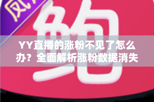 YY直播的涨粉不见了怎么办？全面解析涨粉数据消失的原因与高效解决方案