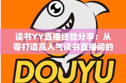 读书YY直播经验分享：从零打造高人气读书直播间的实战指南