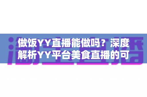 做饭YY直播能做吗？深度解析YY平台美食直播的可行性、操作方法与变现技巧
