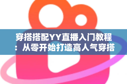 穿搭搭配YY直播入门教程:从零开始打造高人气穿搭直播间的完整指南 穿搭搭配YY直播入门教程:从零开始打造高人气穿搭直播间的完整指南