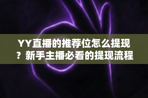 YY直播的推荐位怎么提现？新手主播必看的提现流程与注意事项全解析