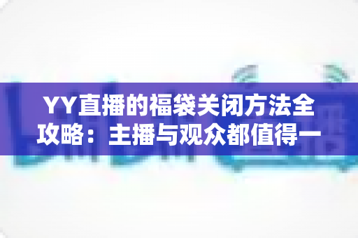 YY直播的福袋关闭方法全攻略：主播与观众都值得一读的详细操作指南